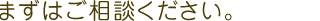 まずはご相談ください